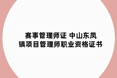 赛事管理师证 中山东凤镇项目管理师职业资格证书